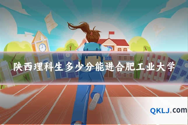 陕西理科生多少分能进合肥工业大学