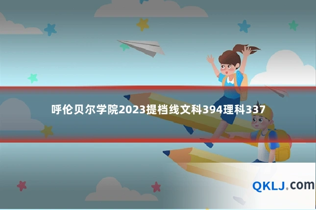 呼伦贝尔学院2023提档线文科394理科337