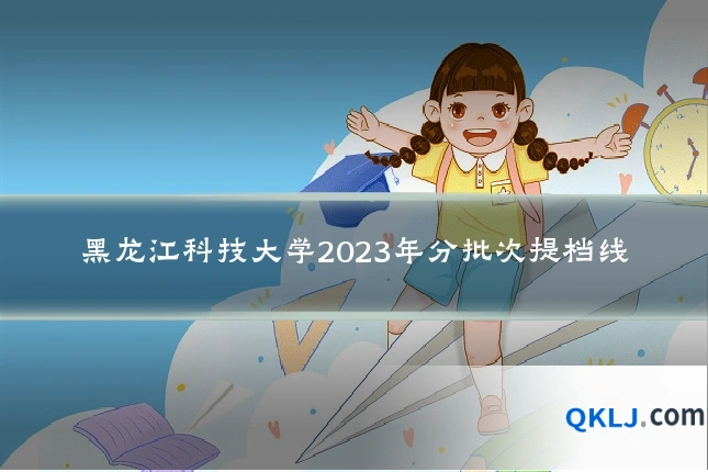 黑龙江科技大学2023年分批次提档线