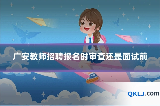 广安教师招聘报名时审查还是面试前
