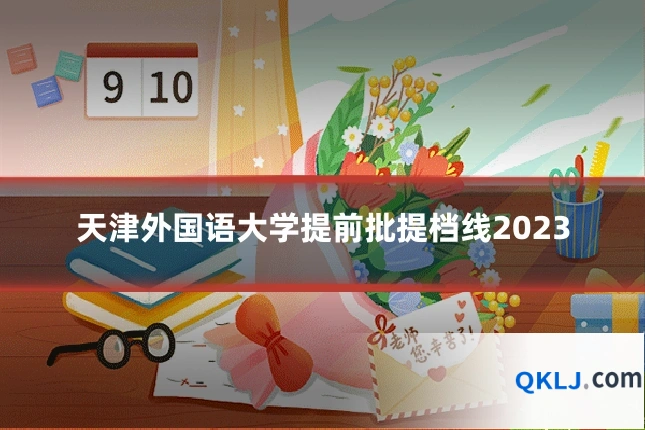 天津外国语大学提前批提档线2023