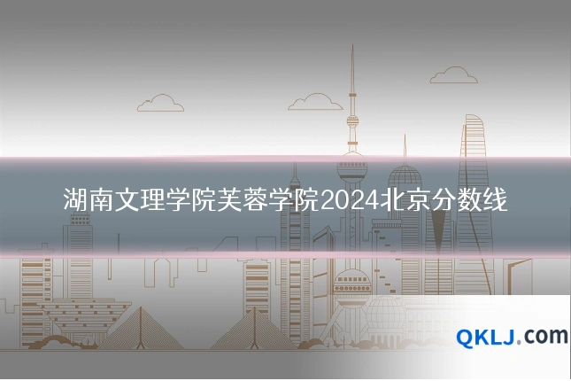 湖南文理学院芙蓉学院2024北京分数线