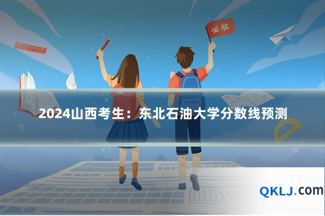 2024山西考生：东北石油大学分数线预测