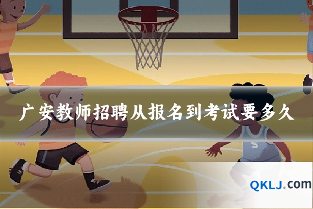 广安教师招聘从报名到考试要多久