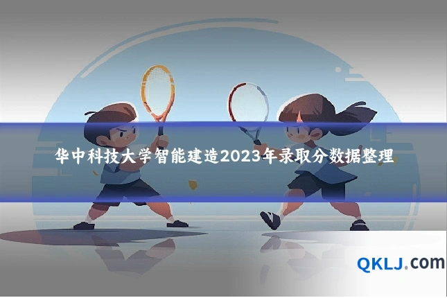 华中科技大学智能建造2023年录取分数据整理