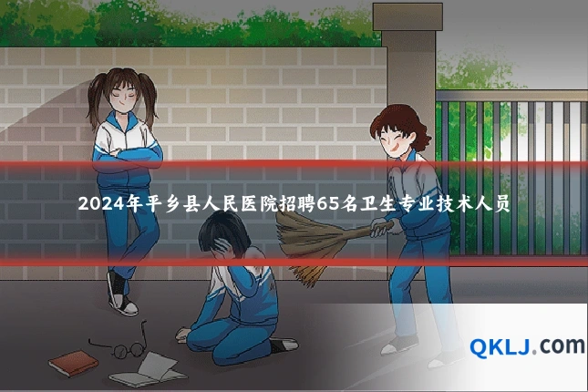 2024年平乡县人民医院招聘65名卫生专业技术人员