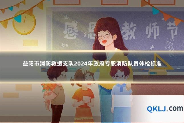 益阳市消防救援支队2024年政府专职消防队员体检标准