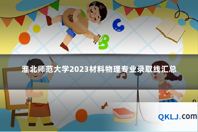 淮北师范大学2023材料物理专业录取线汇总