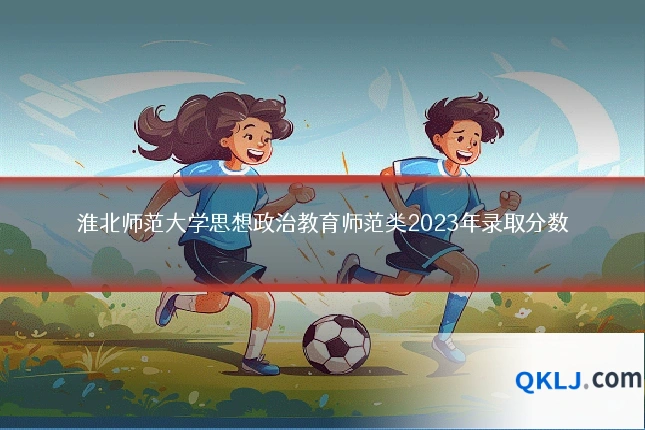 淮北师范大学思想政治教育师范类2023年录取分数