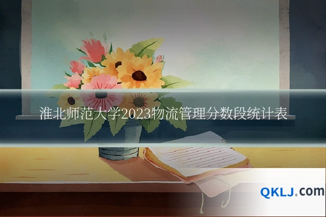 淮北师范大学2023物流管理分数段统计表