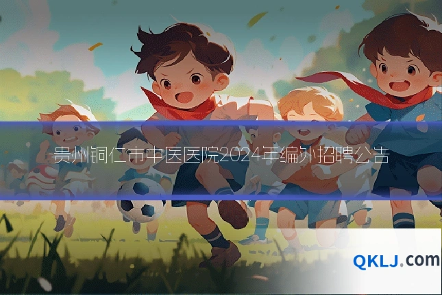 贵州铜仁市中医医院2024年编外招聘公告