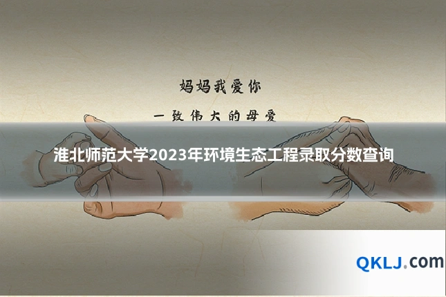 淮北师范大学2023年环境生态工程录取分数查询