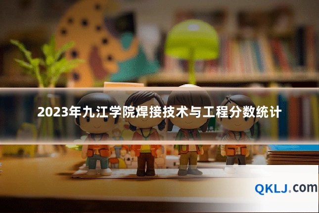 2023年九江学院焊接技术与工程分数统计