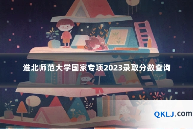 淮北师范大学国家专项2023录取分数查询