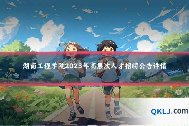 湖南工程学院2023年高层次人才招聘公告详情