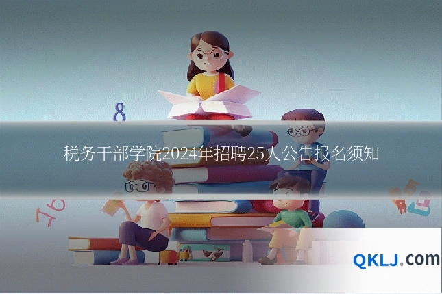 税务干部学院2024年招聘25人公告报名须知
