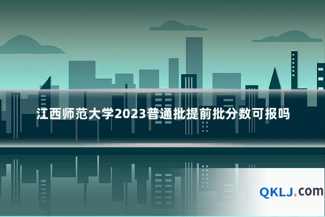 江西师范大学2023普通批提前批分数可报吗