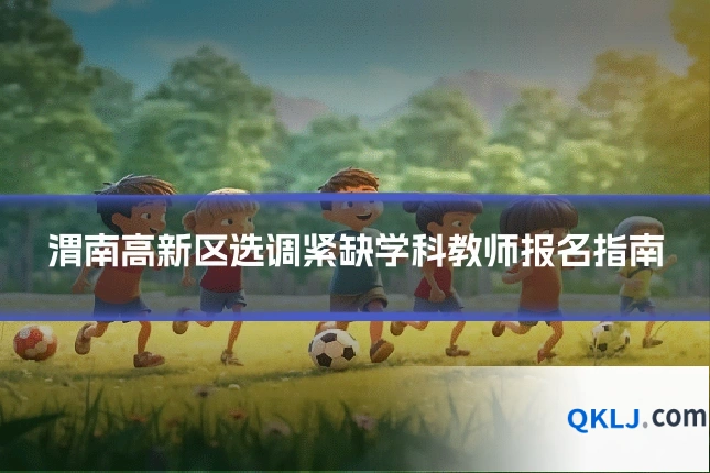 渭南高新区选调紧缺学科教师报名指南