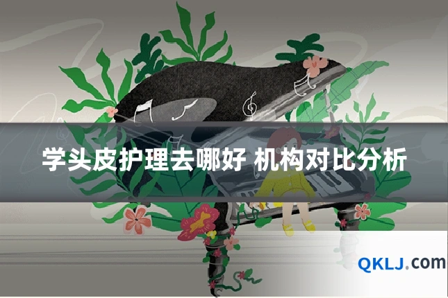 学头皮护理去哪好 机构对比分析