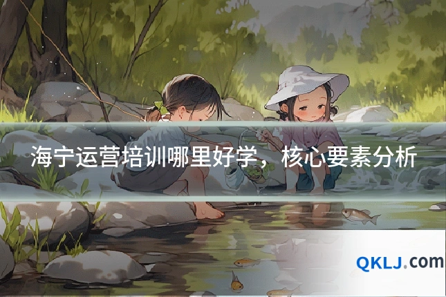 海宁运营培训哪里好学，核心要素分析