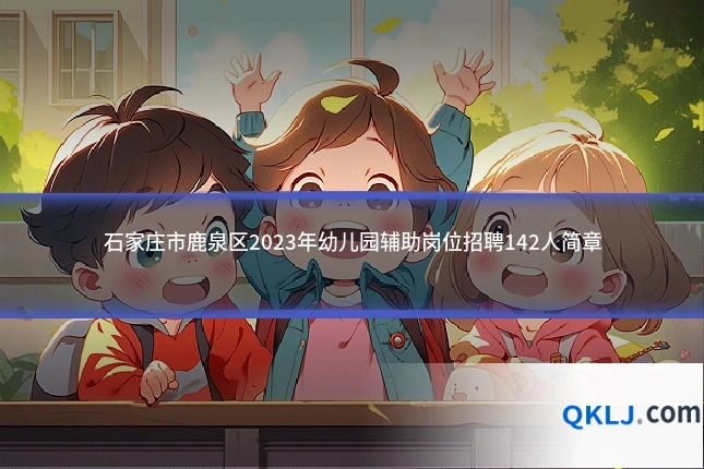 石家庄市鹿泉区2023年幼儿园辅助岗位招聘142人简章