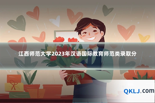 江西师范大学2023年汉语国际教育师范类录取分