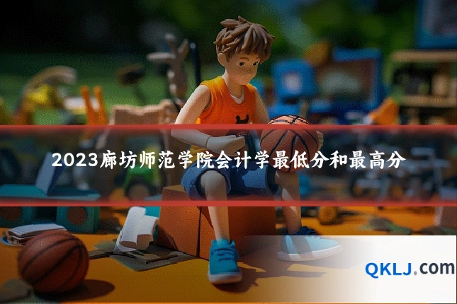 2023廊坊师范学院会计学最低分和最高分