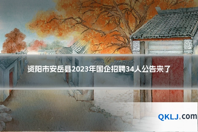 资阳市安岳县2023年国企招聘34人公告来了