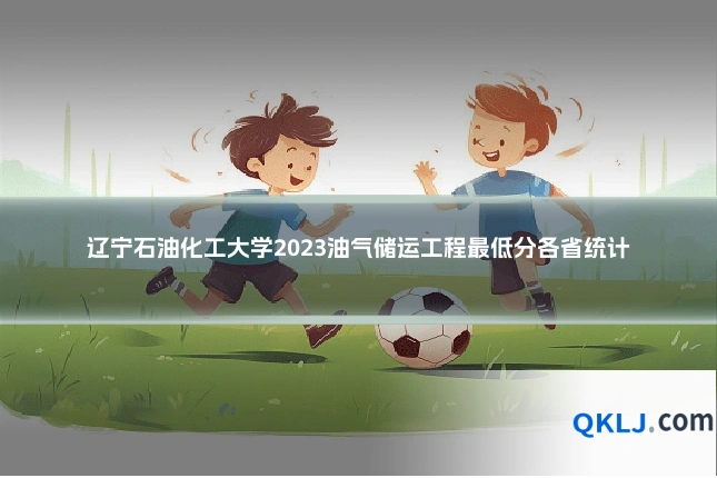 辽宁石油化工大学2023油气储运工程最低分各省统计