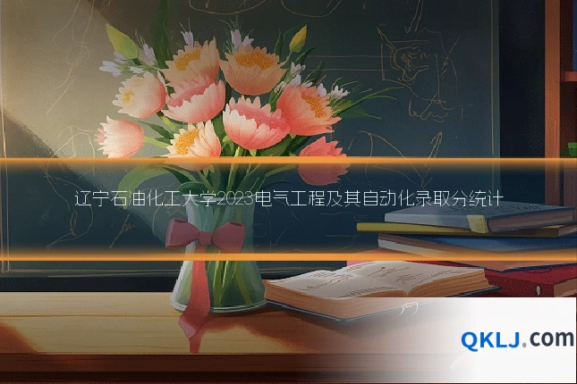 辽宁石油化工大学2023电气工程及其自动化录取分统计