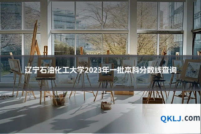 辽宁石油化工大学2023年一批本科分数线查询
