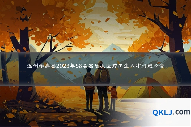 温州永嘉县2023年58名高层次医疗卫生人才引进公告