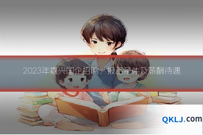 2023年嘉兴国企招聘:报名条件及薪酬待遇
