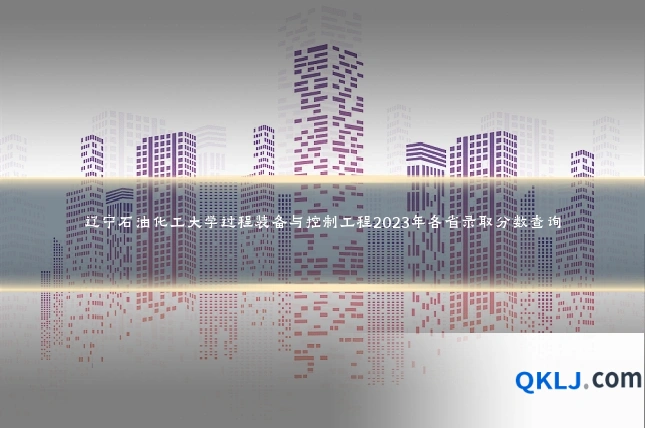 辽宁石油化工大学过程装备与控制工程2023年各省录取分数查询