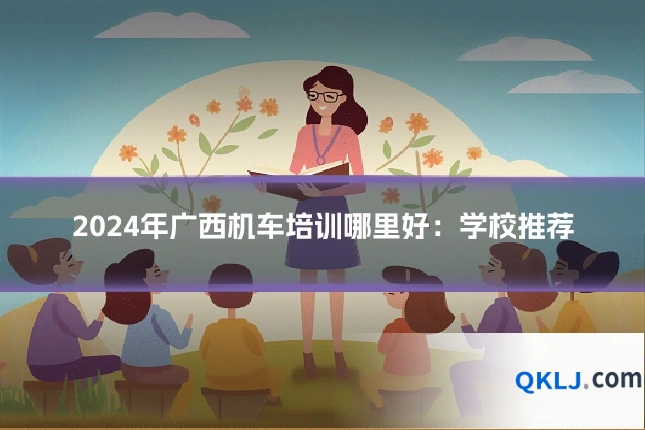 2024年广西机车培训哪里好：学校推荐