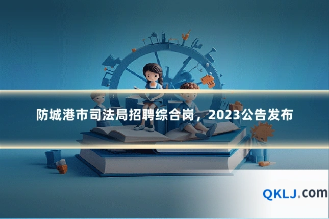 防城港市司法局招聘综合岗,2023公告发布