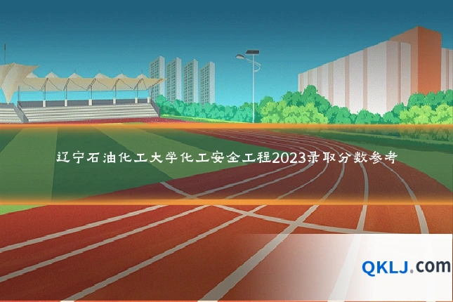辽宁石油化工大学化工安全工程2023录取分数参考