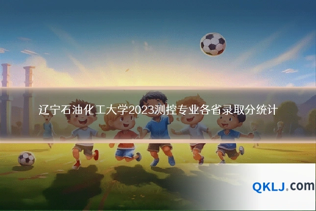 辽宁石油化工大学2023测控专业各省录取分统计