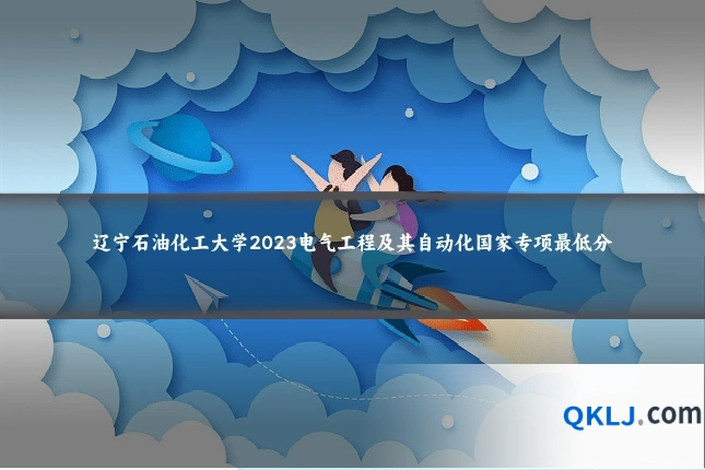 辽宁石油化工大学2023电气工程及其自动化国家专项最低分