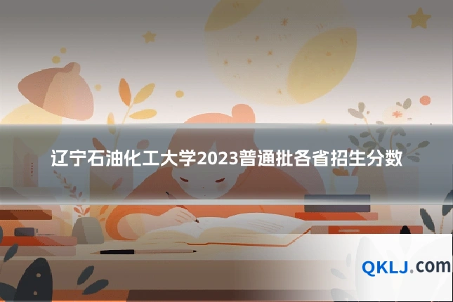 辽宁石油化工大学2023普通批各省招生分数
