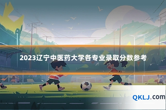 2023辽宁中医药大学各专业录取分数参考