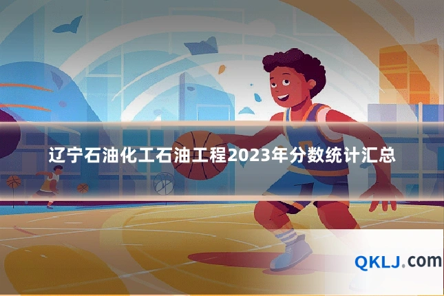 辽宁石油化工石油工程2023年分数统计汇总