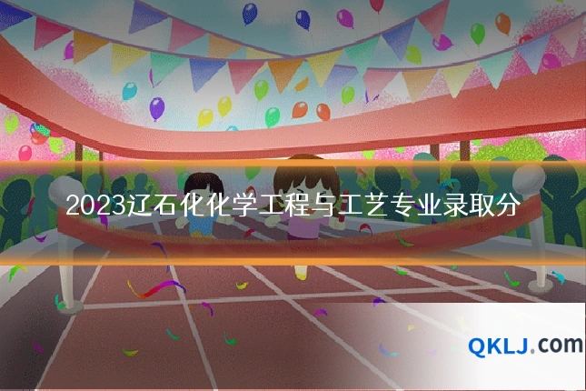 2023辽石化化学工程与工艺专业录取分