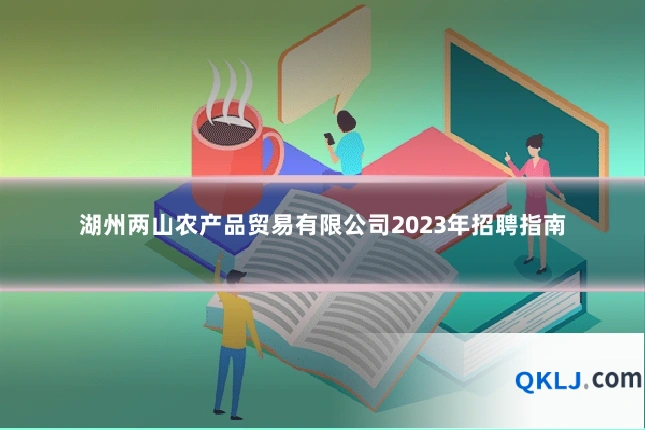 湖州两山农产品贸易有限公司2023年招聘指南
