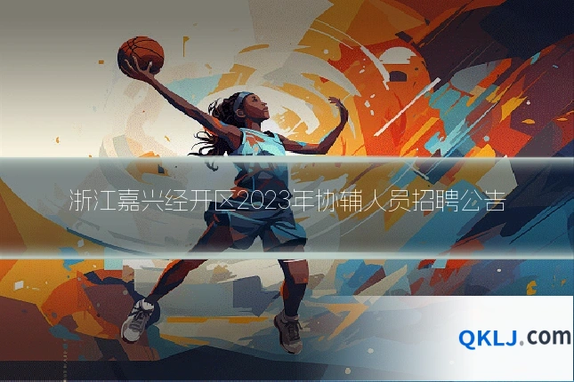 浙江嘉兴经开区2023年协辅人员招聘公告