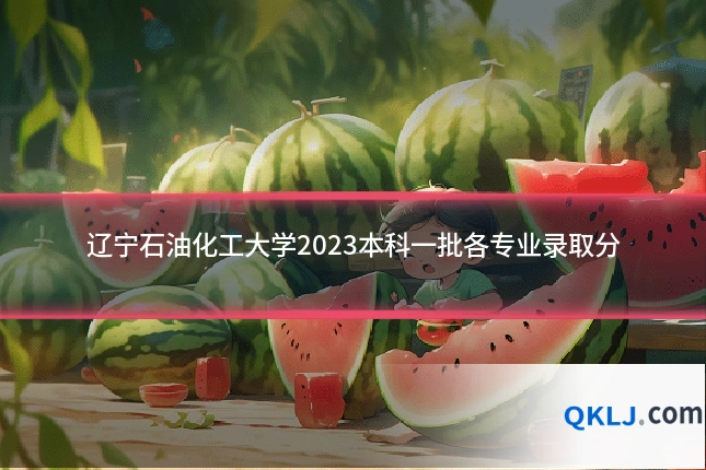 辽宁石油化工大学2023本科一批各专业录取分