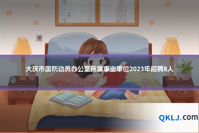 大庆市国防动员办公室所属事业单位2023年招聘8人
