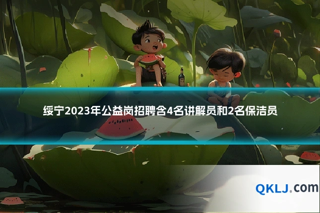 绥宁2023年公益岗招聘含4名讲解员和2名保洁员